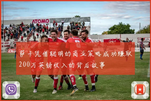 萨卡凭借聪明的商业策略成功赚取200万英镑收入的背后故事