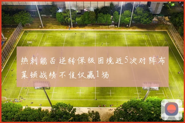 热刺能否逆转保级困境近5次对阵布莱顿战绩不佳仅赢1场