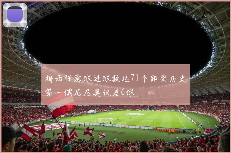 梅西任意球进球数达71个距离历史第一儒尼尼奥仅差6球