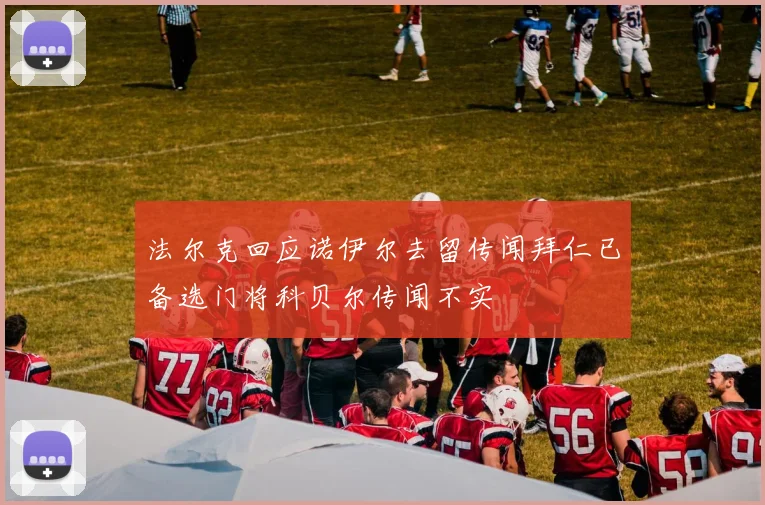 法尔克回应诺伊尔去留传闻拜仁已备选门将科贝尔传闻不实