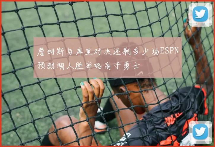 詹姆斯与库里对决还剩多少场ESPN预测湖人胜率略高于勇士