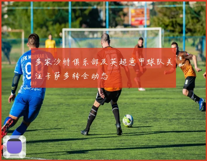 多家沙特俱乐部及英超意甲球队关注卡萨多转会动态
