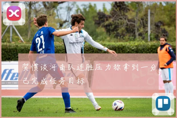 贺惯谈河南队连胜压力称拿到一分已完成任务目标