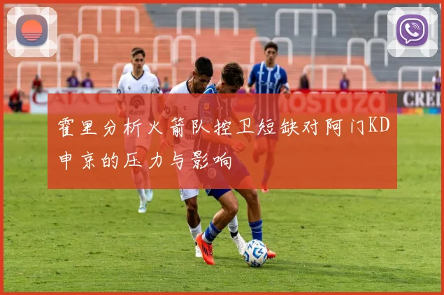 霍里分析火箭队控卫短缺对阿门KD申京的压力与影响