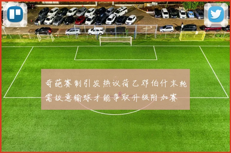 奇葩赛制引发热议荷乙邓伯什末轮需故意输球才能争取升级附加赛
