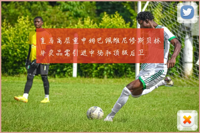 皇马高层重申姆巴佩维尼修斯贝林非卖品需引进中场和顶级后卫