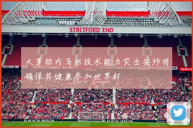 大罗称内马尔技术能力突出安帅将确保其健康参加世界杯