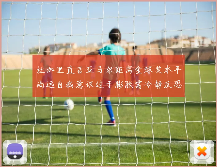 杜加里直言亚马尔距离金球奖水平尚远自我意识过于膨胀需冷静反思