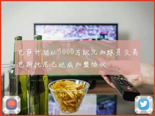 巴萨计划以5000万欧元加球员交易巴斯托尼已达成加盟协议