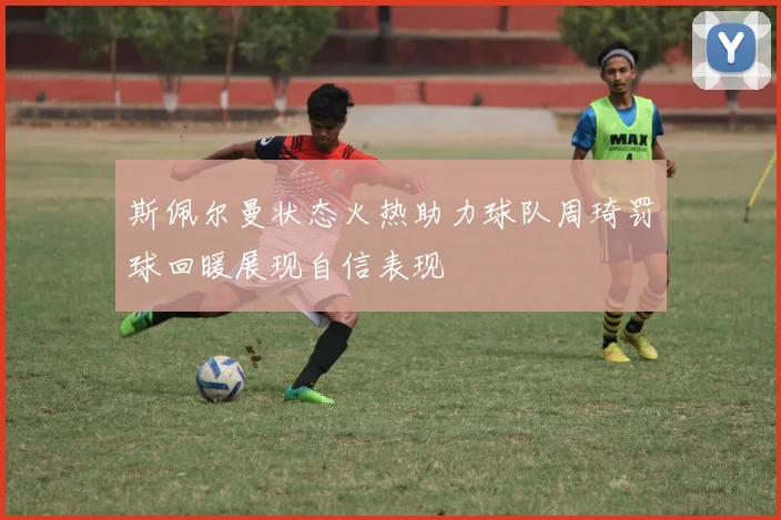 斯佩尔曼状态火热助力球队周琦罚球回暖展现自信表现