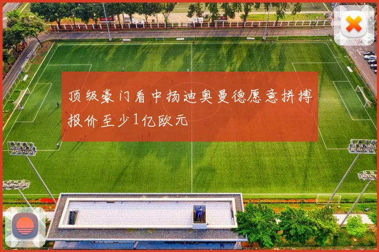顶级豪门看中扬迪奥曼德愿意拼搏报价至少1亿欧元