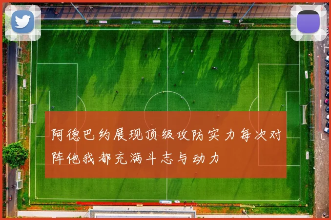 阿德巴约展现顶级攻防实力每次对阵他我都充满斗志与动力