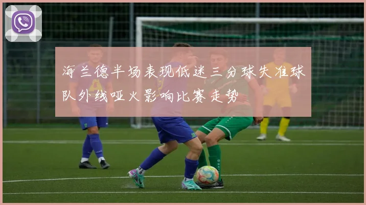 海兰德半场表现低迷三分球失准球队外线哑火影响比赛走势