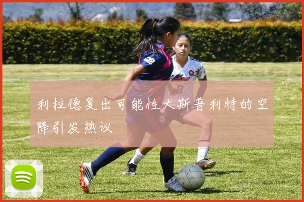 利拉德复出可能性大斯普利特的空降引发热议