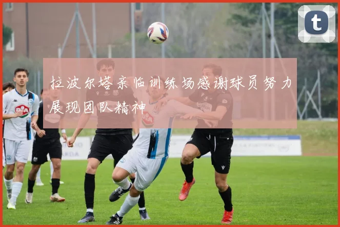 拉波尔塔亲临训练场感谢球员努力展现团队精神