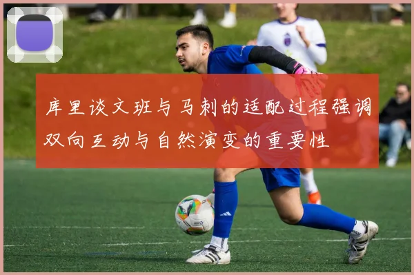 库里谈文班与马刺的适配过程强调双向互动与自然演变的重要性