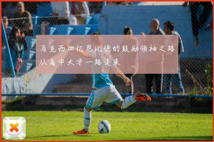 马克西回忆恩比德的鼓励领袖之路从高中大学一路走来