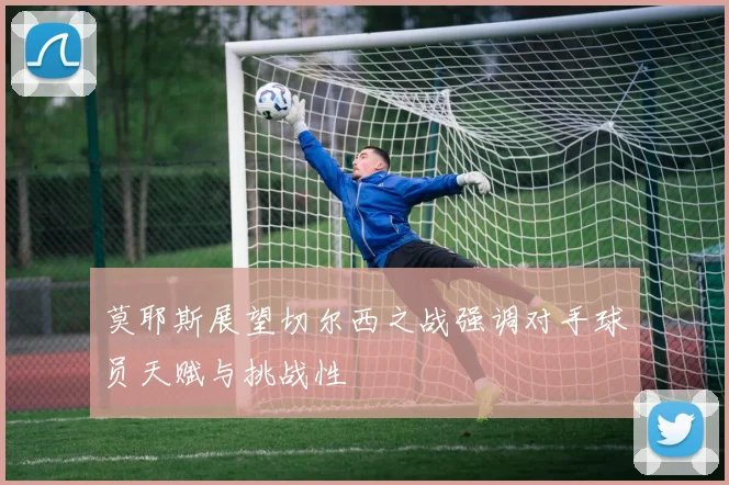 莫耶斯展望切尔西之战强调对手球员天赋与挑战性