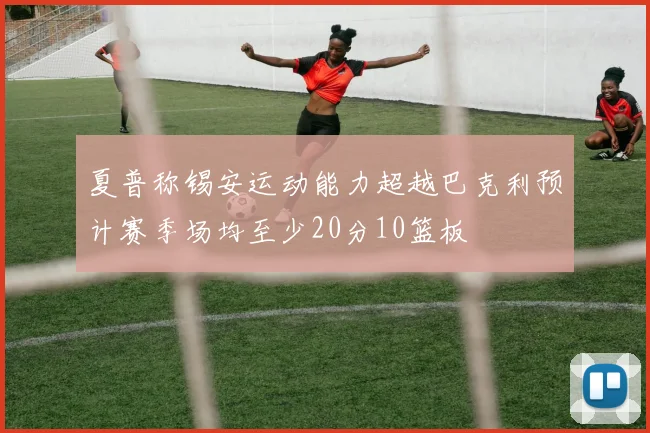 夏普称锡安运动能力超越巴克利预计赛季场均至少20分10篮板