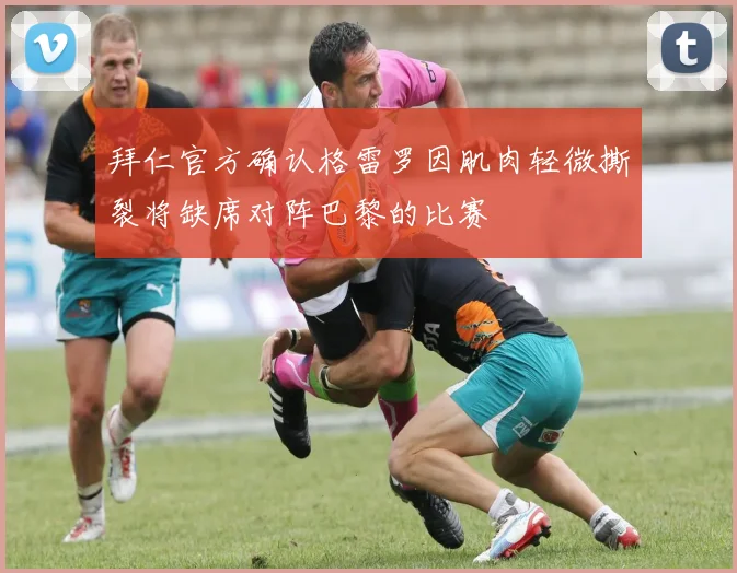 拜仁官方确认格雷罗因肌肉轻微撕裂将缺席对阵巴黎的比赛