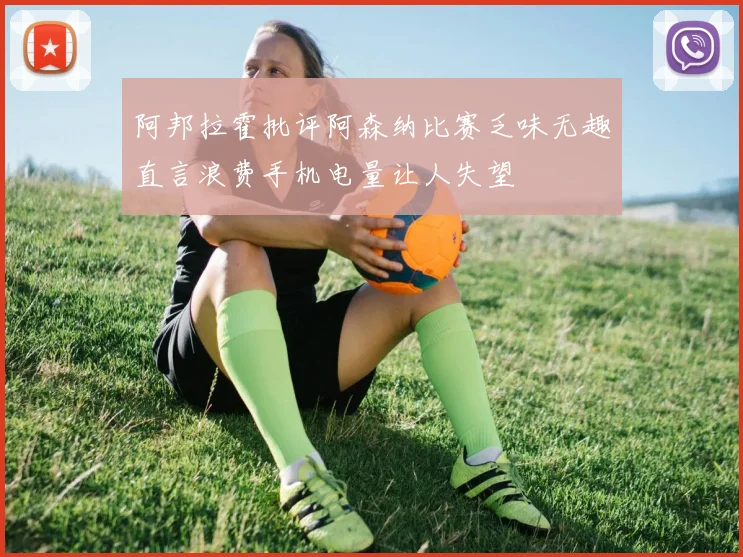 阿邦拉霍批评阿森纳比赛乏味无趣直言浪费手机电量让人失望
