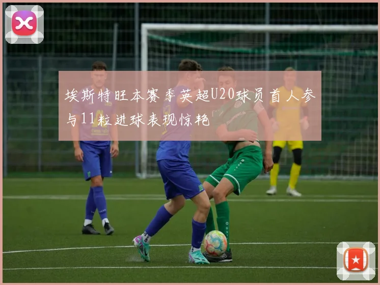 埃斯特旺本赛季英超U20球员首人参与11粒进球表现惊艳