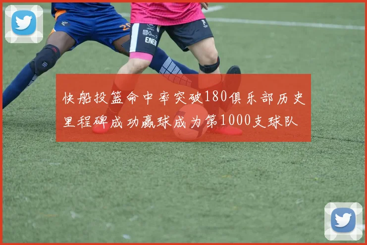 快船投篮命中率突破180俱乐部历史里程碑成功赢球成为第1000支球队