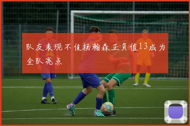 队友表现不佳杨瀚森正负值13成为全队亮点