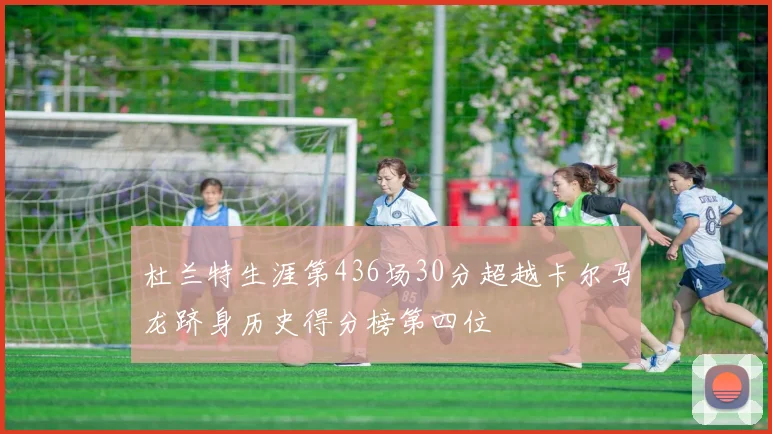 杜兰特生涯第436场30分超越卡尔马龙跻身历史得分榜第四位