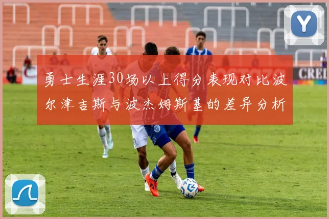 勇士生涯30场以上得分表现对比波尔津吉斯与波杰姆斯基的差异分析