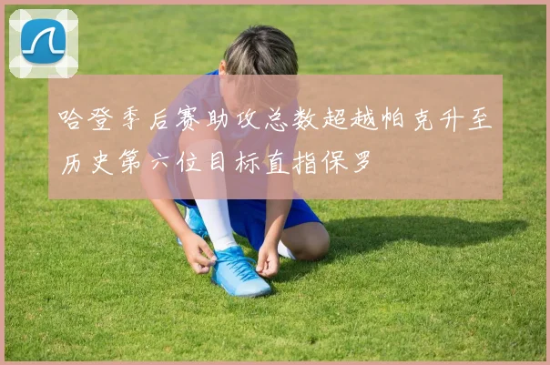 哈登季后赛助攻总数超越帕克升至历史第六位目标直指保罗