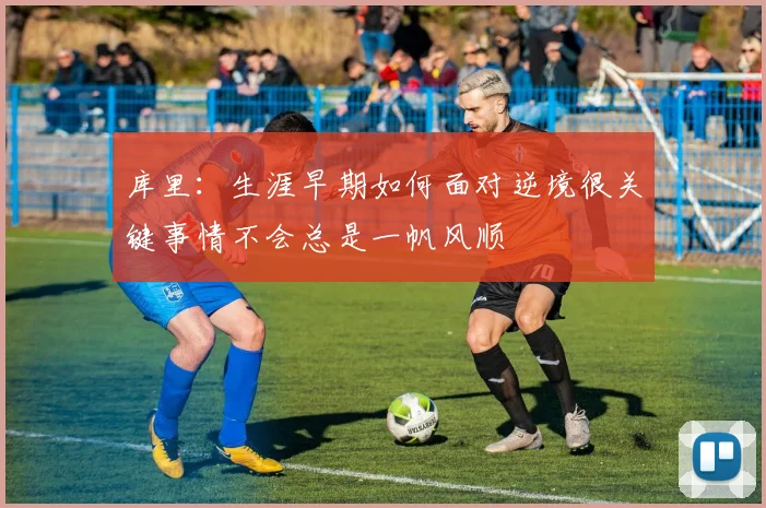 库里：生涯早期如何面对逆境很关键事情不会总是一帆风顺