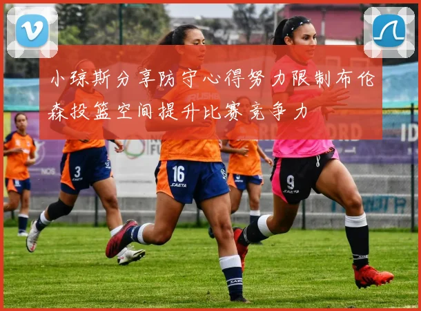 小琼斯分享防守心得努力限制布伦森投篮空间提升比赛竞争力