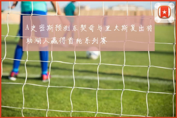 A史密斯预测东契奇与里夫斯复出将助湖人赢得首轮系列赛