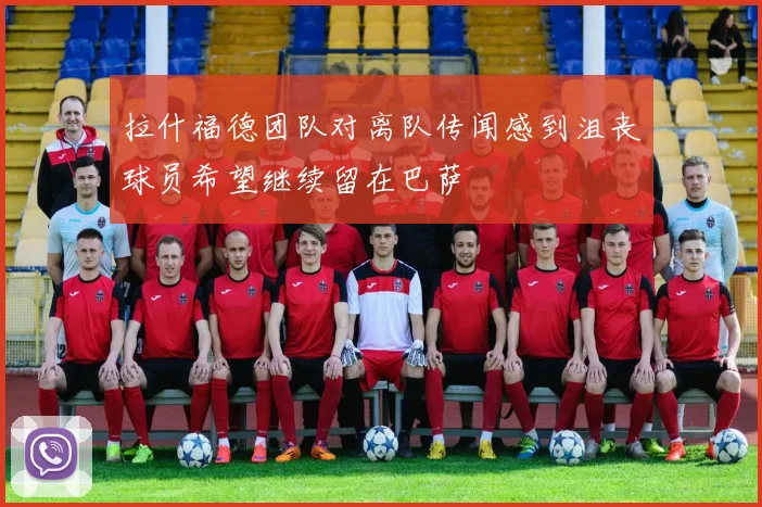 拉什福德团队对离队传闻感到沮丧球员希望继续留在巴萨