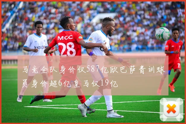 马竞全队身价仅587亿欧巴萨青训球员身价超6亿皇马仅19亿