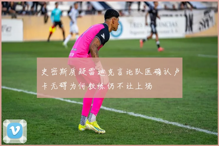史密斯质疑雷迪克言论队医确认卢卡无碍为何教练仍不让上场