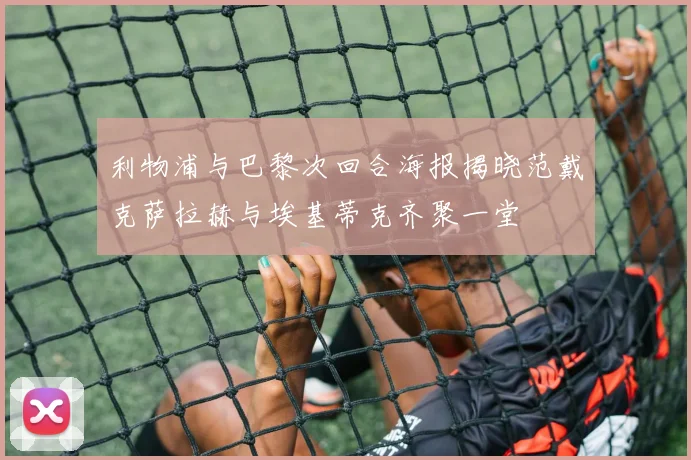 利物浦与巴黎次回合海报揭晓范戴克萨拉赫与埃基蒂克齐聚一堂
