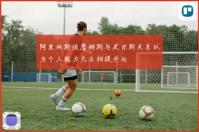 阿里纳斯谈詹姆斯与皮尔斯关系认为个人能力无法相提并论