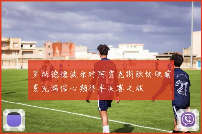罗纳德德波尔对阿贾克斯欧协联前景充满信心期待半决赛之旅