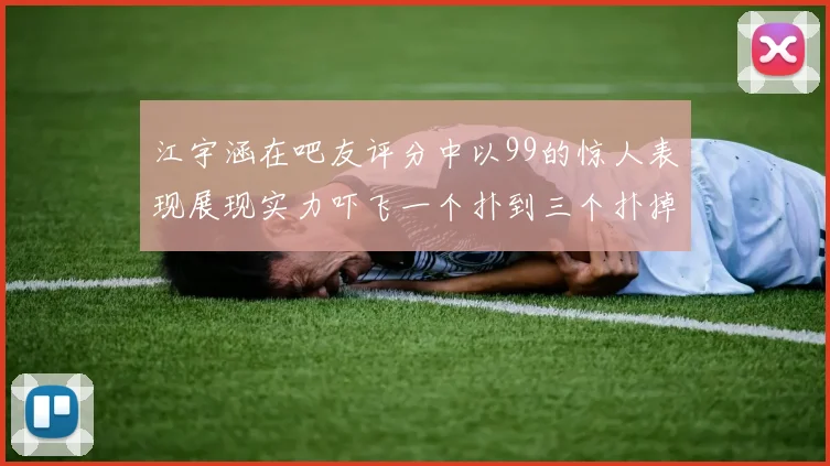 江宇涵在吧友评分中以99的惊人表现展现实力吓飞一个扑到三个扑掉两个神级表现